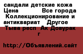сандали детские кожа › Цена ­ 2 000 - Все города Коллекционирование и антиквариат » Другое   . Тыва респ.,Ак-Довурак г.